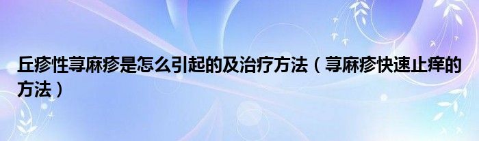 丘疹性荨麻疹是怎么引起的及治疗方法（荨麻疹快速止痒的方法）