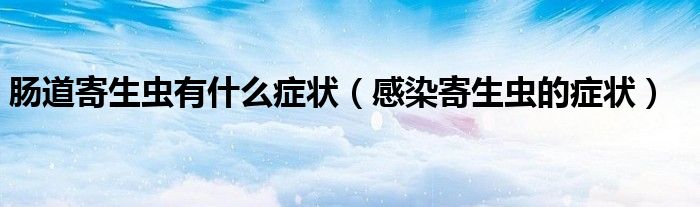 肠道寄生虫有什么症状（感染寄生虫的症状）