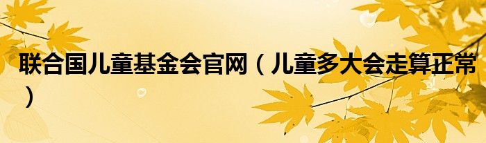 联合国儿童基金会官网（儿童多大会走算正常）