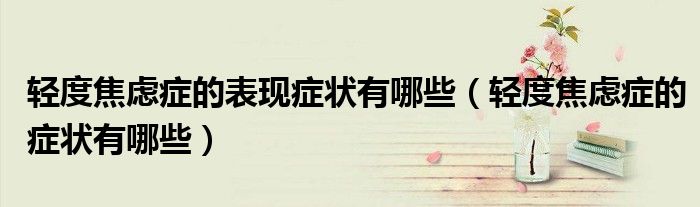 轻度焦虑症的表现症状有哪些（轻度焦虑症的症状有哪些）