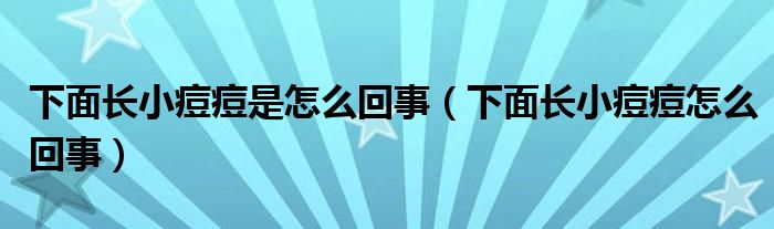 下面长小痘痘是怎么回事（下面长小痘痘怎么回事）