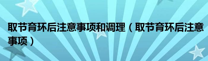 取节育环后注意事项和调理（取节育环后注意事项）