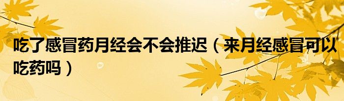吃了感冒药月经会不会推迟（来月经感冒可以吃药吗）