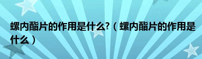 螺内酯片的作用是什么?（螺内酯片的作用是什么）