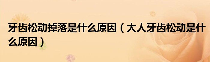 牙齿松动掉落是什么原因（大人牙齿松动是什么原因）
