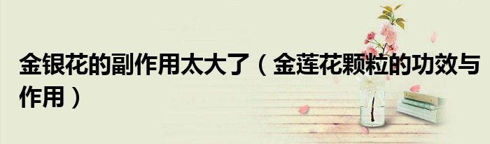 金银花的副作用太大了（金莲花颗粒的功效与作用）