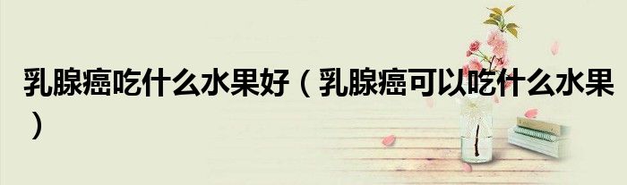 乳腺癌吃什么水果好（乳腺癌可以吃什么水果）