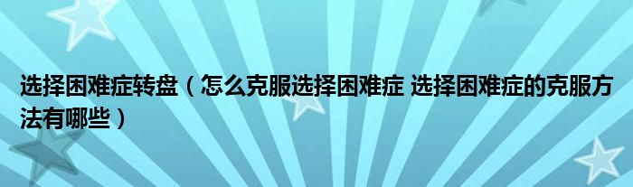 选择困难症转盘（怎么克服选择困难症 选择困难症的克服方法有哪些）