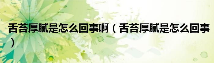 舌苔厚腻是怎么回事啊（舌苔厚腻是怎么回事）