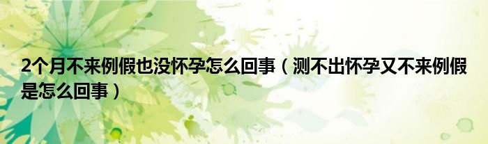 2个月不来例假也没怀孕怎么回事（测不出怀孕又不来例假是怎么回事）