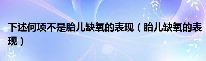 下述何项不是胎儿缺氧的表现（胎儿缺氧的表现）