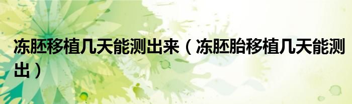 冻胚移植几天能测出来（冻胚胎移植几天能测出）