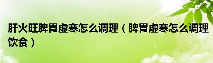 肝火旺脾胃虚寒怎么调理（脾胃虚寒怎么调理饮食）