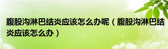 腹股沟淋巴结炎应该怎么办呢（腹股沟淋巴结炎应该怎么办）