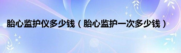 胎心监护仪多少钱（胎心监护一次多少钱）