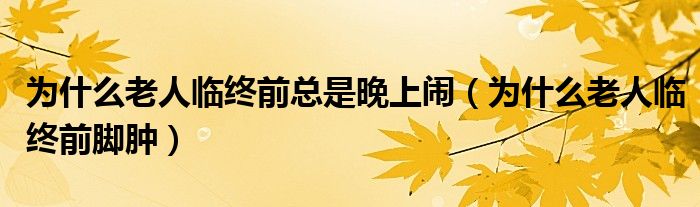为什么老人临终前总是晚上闹（为什么老人临终前脚肿）