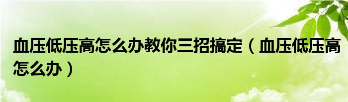 血压低压高怎么办教你三招搞定（血压低压高怎么办）