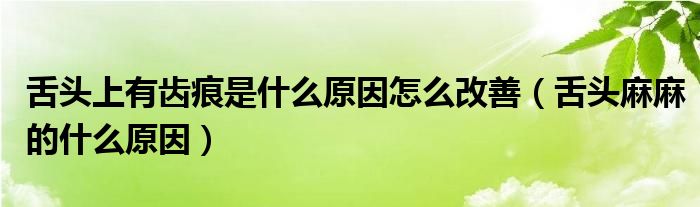 舌头上有齿痕是什么原因怎么改善（舌头麻麻的什么原因）