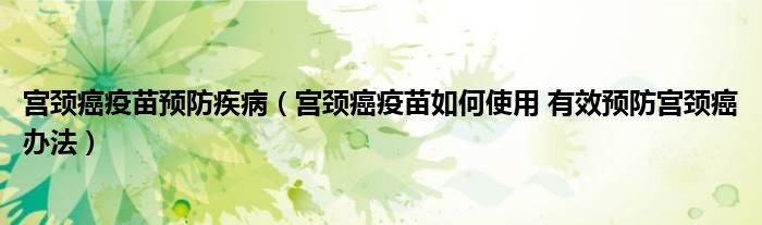 宫颈癌疫苗预防疾病（宫颈癌疫苗如何使用 有效预防宫颈癌办法）