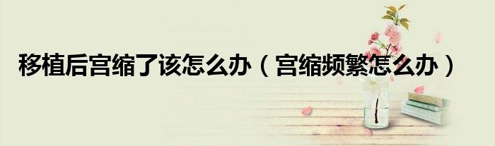 移植后宫缩了该怎么办（宫缩频繁怎么办）