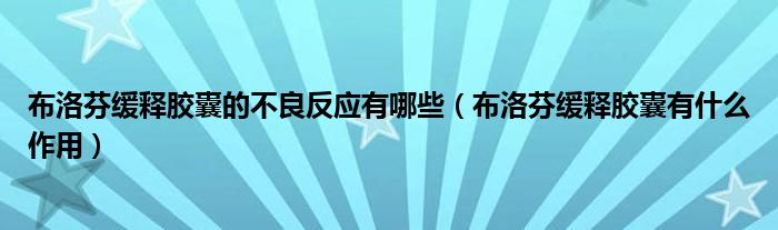 布洛芬缓释胶囊的不良反应有哪些（布洛芬缓释胶囊有什么作用）