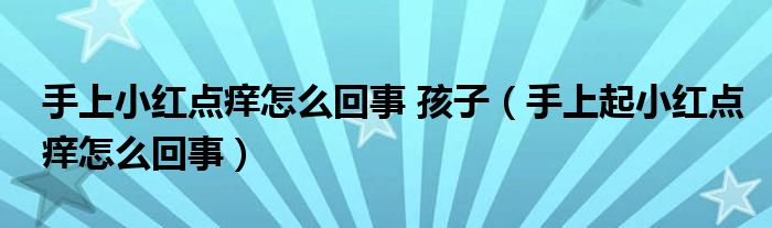 手上小红点痒怎么回事 孩子（手上起小红点痒怎么回事）