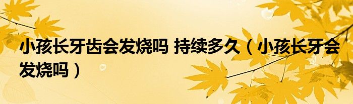 小孩长牙齿会发烧吗 持续多久（小孩长牙会发烧吗）
