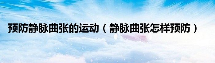 预防静脉曲张的运动（静脉曲张怎样预防）