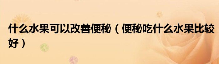 什么水果可以改善便秘（便秘吃什么水果比较好）