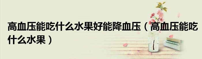 高血压能吃什么水果好能降血压（高血压能吃什么水果）