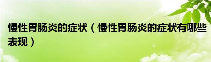 慢性胃肠炎的症状（慢性胃肠炎的症状有哪些表现）