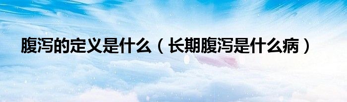 腹泻的定义是什么（长期腹泻是什么病）