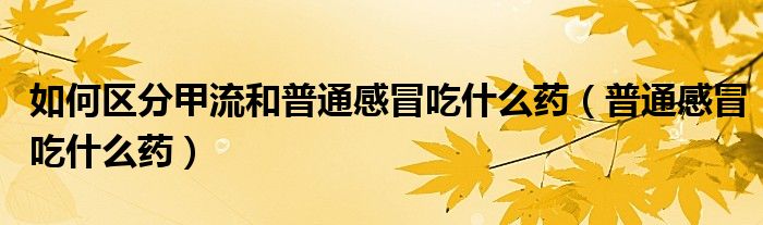 如何区分甲流和普通感冒吃什么药（普通感冒吃什么药）