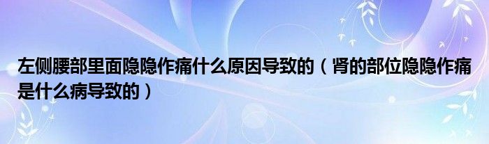左侧腰部里面隐隐作痛什么原因导致的（肾的部位隐隐作痛是什么病导致的）