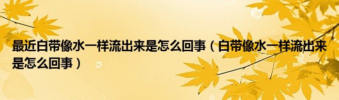 最近白带像水一样流出来是怎么回事（白带像水一样流出来是怎么回事）