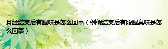 月经结束后有腥味是怎么回事（例假结束后有股腥臭味是怎么回事）