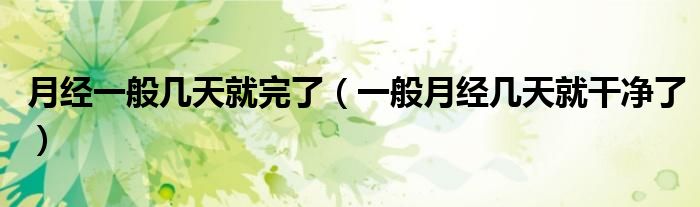 月经一般几天就完了（一般月经几天就干净了）