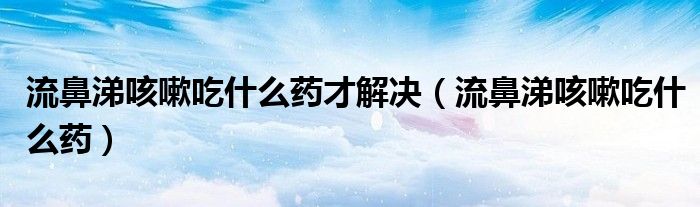 流鼻涕咳嗽吃什么药才解决（流鼻涕咳嗽吃什么药）