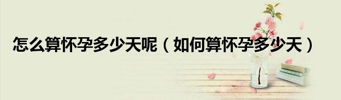 怎么算怀孕多少天呢（如何算怀孕多少天）