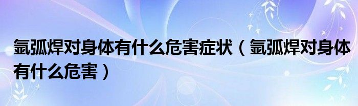 氩弧焊对身体有什么危害症状（氩弧焊对身体有什么危害）