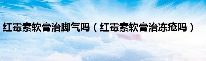 红霉素软膏治脚气吗（红霉素软膏治冻疮吗）
