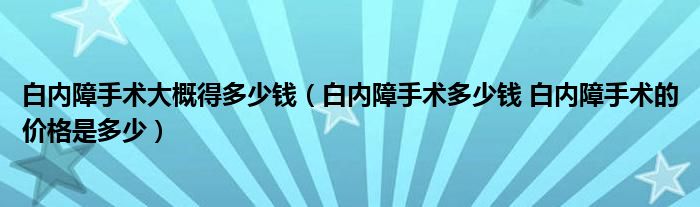 白内障手术大概得多少钱（白内障手术多少钱 白内障手术的价格是多少）