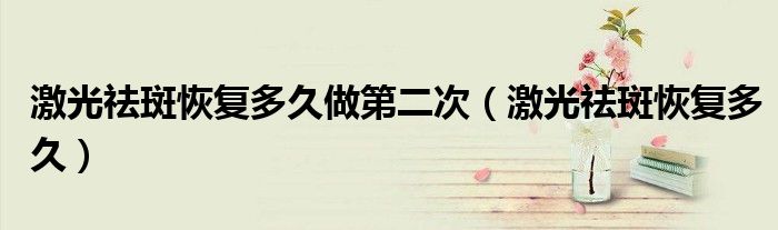 激光祛斑恢复多久做第二次（激光祛斑恢复多久）