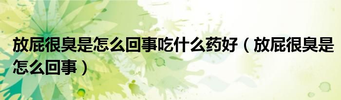放屁很臭是怎么回事吃什么药好（放屁很臭是怎么回事）