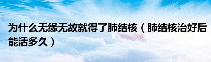为什么无缘无故就得了肺结核（肺结核治好后能活多久）