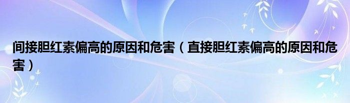 间接胆红素偏高的原因和危害（直接胆红素偏高的原因和危害）