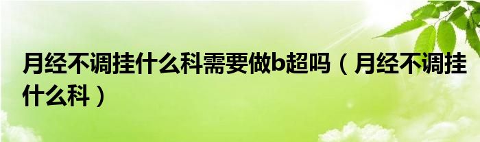 月经不调挂什么科需要做b超吗（月经不调挂什么科）