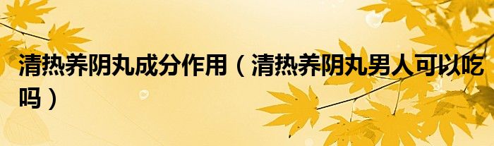 清热养阴丸成分作用（清热养阴丸男人可以吃吗）