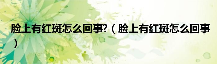 脸上有红斑怎么回事?（脸上有红斑怎么回事）