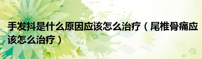 手发抖是什么原因应该怎么治疗（尾椎骨痛应该怎么治疗）